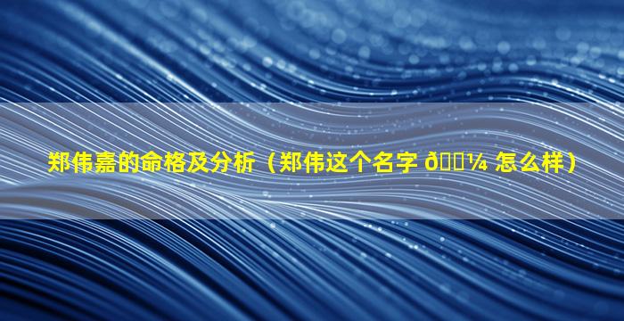 郑伟嘉的命格及分析（郑伟这个名字 🐼 怎么样）